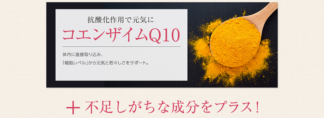 抗酸化作用で元気に コエンザイムQ10 体内に直接取り込み、「細胞レベル」から元気と若々しさをサポート。+不足しがちな成分をプラス!