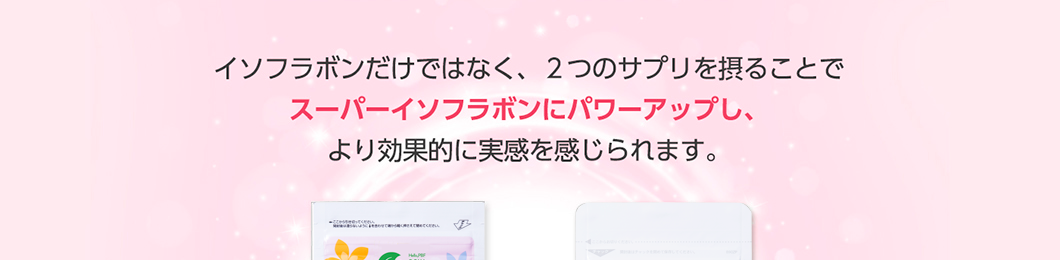 イソフラボンだけではなく、2つのサプリを摂ることでスーパーイソフラボンにパワーアップし、より効果的に実感を感じられます。