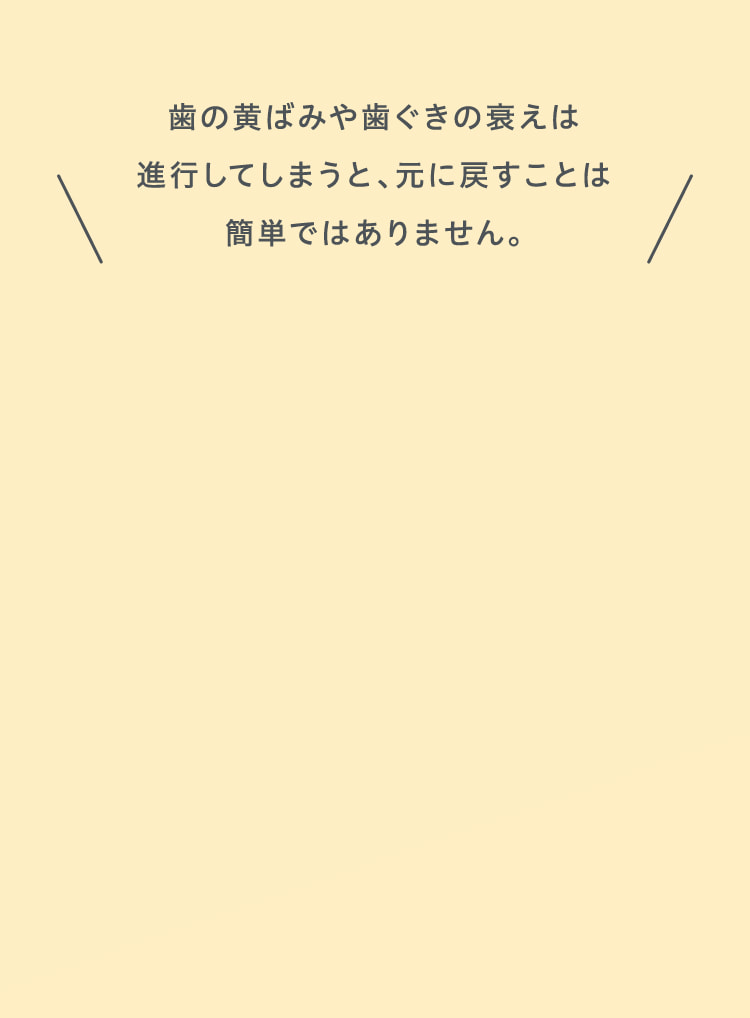歯の黄ばみや歯ぐきの衰えは進行してしまうと、元に戻すことは簡単ではありません。