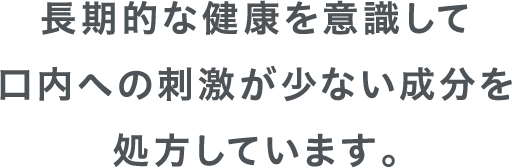 長期的な健康を意識して口内への刺激が少ない成分を処方しています。