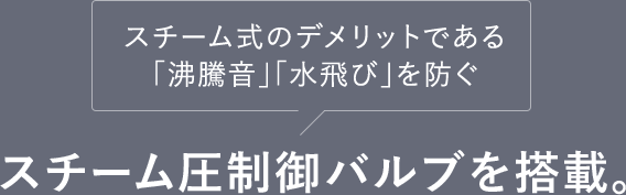 沸騰音、水飛びを防ぐスチーム圧制御バルブを搭載