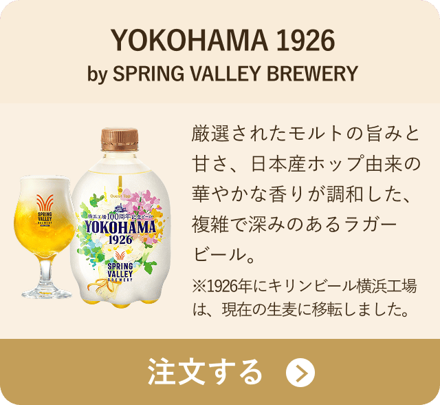 YOKOHAMA 1926 by SPRING VALLEY BREWERY 厳選されたモルトの旨みと甘さ、日本産ホップ由来の華やかな香りが調和した、複雑で深みのあるラガービール。※1926年にキリンビール横浜工場は、現在の生麦に移転しました。