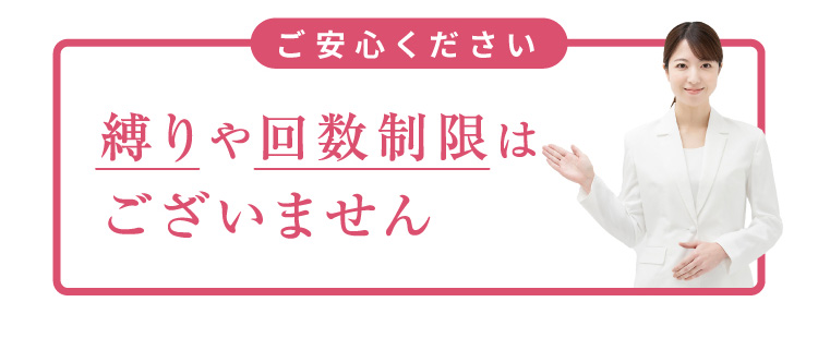 ご安心ください 縛りや回数制限はございません