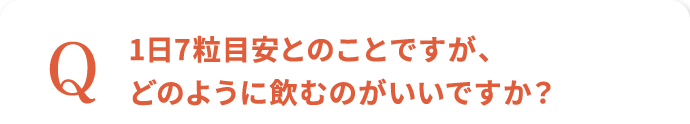 1日7粒目安とのことですが、どのように飲むのがいいですか？