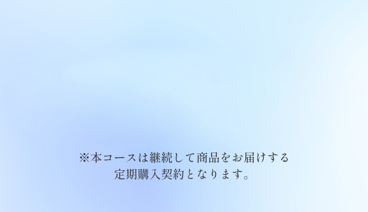 ※本コースは継続して商品をお届けする定期購入契約となります。