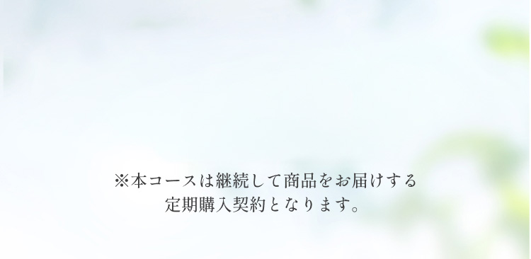 ※本コースは継続して商品をお届けする定期購入契約となります。