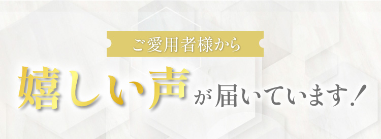 ご愛用者様から嬉しい声が届いています！