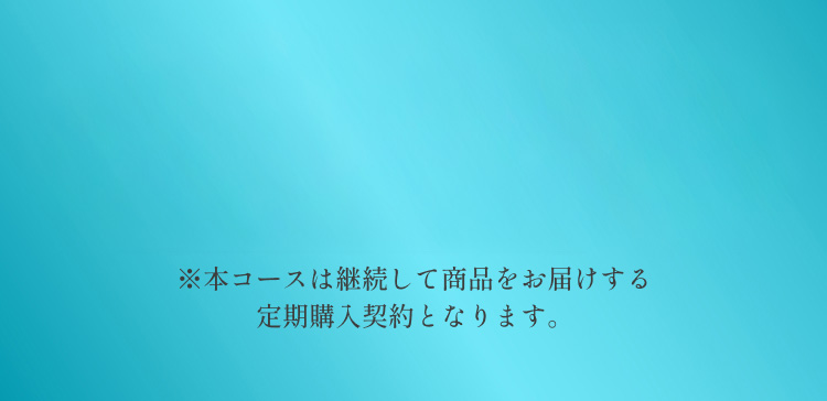 ※本コースは継続して商品をお届けする定期購入契約となります。