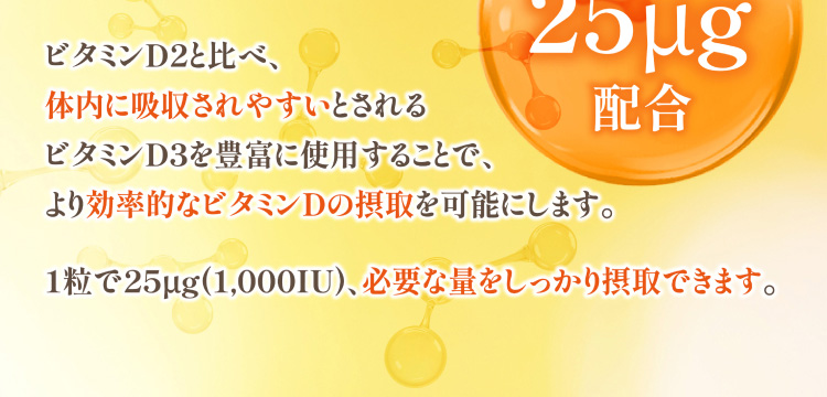 ビタミンD2と比べ、体内に吸収されやすいとされるビタミンD3を豊富に使用することで、より効率的なビタミンDの摂取を可能にします。