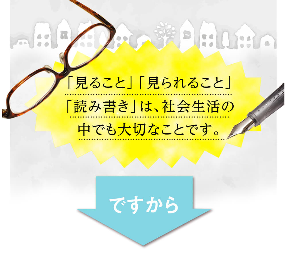 「見ること」「見られること」「読み書き」は、社会生活の中でも大切なことです。