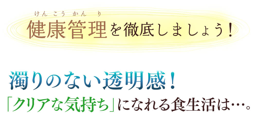 ですから、健康管理を徹底しましょう！濁りのない透明感！「クリアな気持ち」になれる食生活は…。