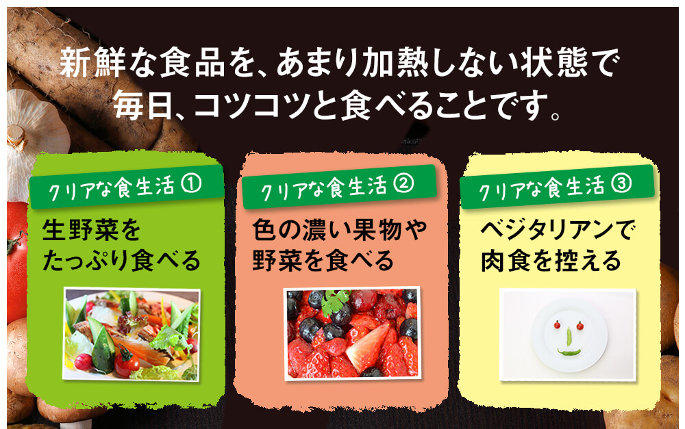 新鮮な食品を、あまり加熱しない状態で毎日、コツコツと食べることです。