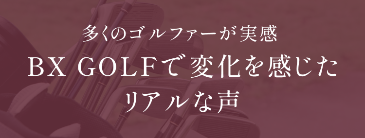 多くのゴルファーが実感 BX GOLFで変化を感じたリアルな声