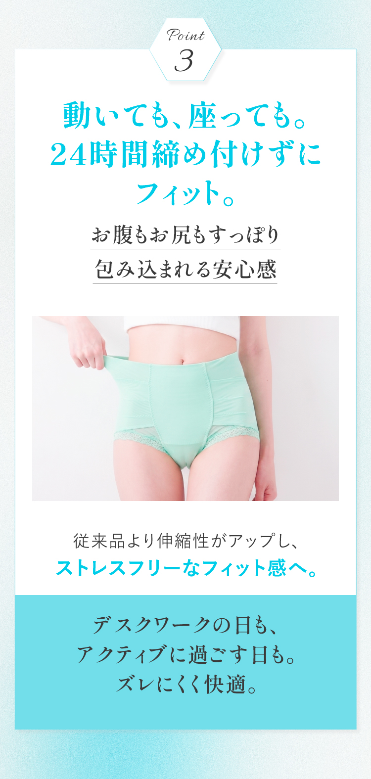 動いても、座っても。24時間締め付けずにフィット。