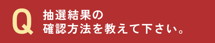 抽選結果の確認方法を教えて下さい