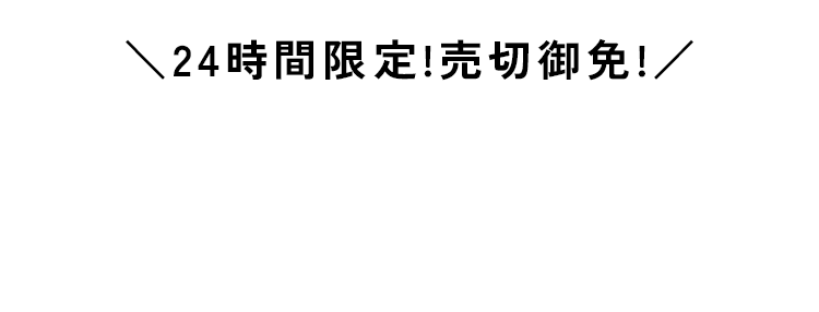 24時間限定！売り切れ御免！