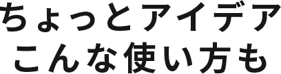 ちょっとアイデアこんな使い方も