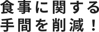 食事に関する手間を削減！