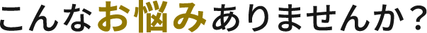 こんなお悩みありませんか？
