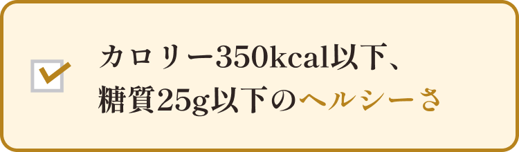 糖質25g以下、カロリー350kcal以下で安心して食べられるヘルシーさ