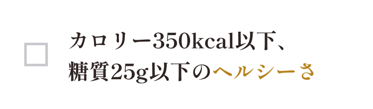 糖質25g以下、カロリー350kcal以下で安心して食べられるヘルシーさ