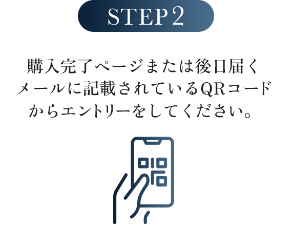 STEP
         2:購入完了ページまたは後日届くメールに記載されているQRコードからエントリーをしてください。