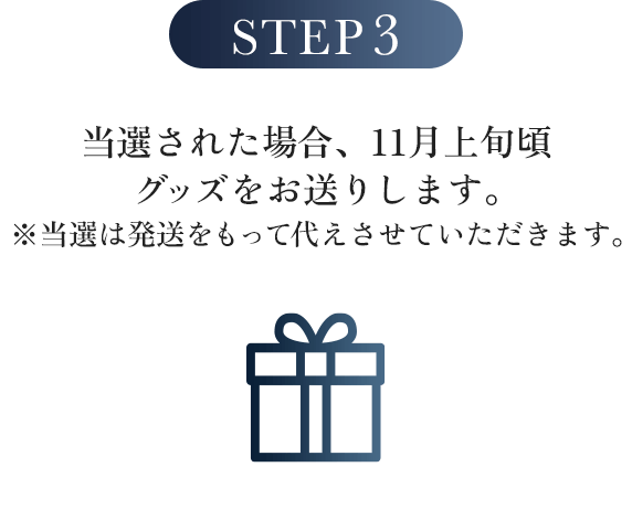 STEP3:当選された場合、11月上旬頃グッズをお送りします。※当選は発送をもって代えさせていただきます。