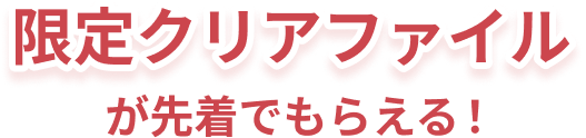 限定クリアファイルが先着でもらえる！