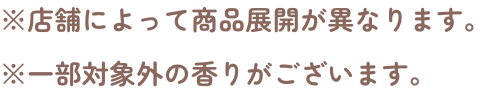 ※店舗によって商品展開が異なります。※一部対象外の香りがございます。