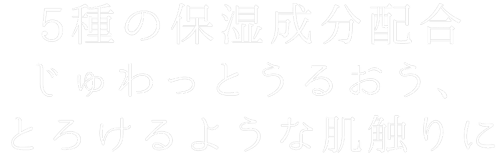 5種の保湿成分配合 じゅわっとうるおう、とろけるような肌触りに