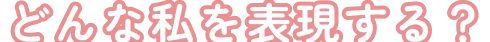 どんな私を表現する？