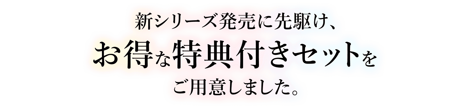 新シリーズ発売に先駆け、お得な特典付きセットをご用意しました
