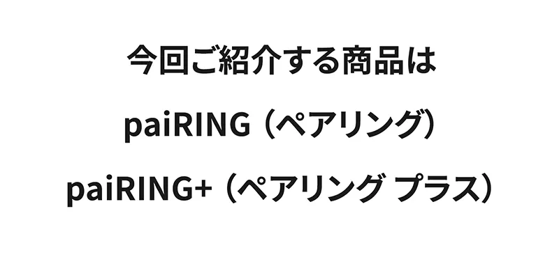 今回ご紹介する商品はpaiRING(ペアリング) pairing+(ペアリングプラス)
