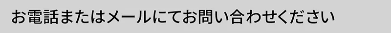 お電話またはメールにてお問い合わせください