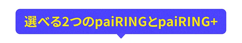 選べる2つのpaiRINGとpaiRING+