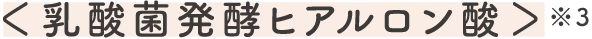＜乳酸菌発酵ヒアルロン酸＞※3