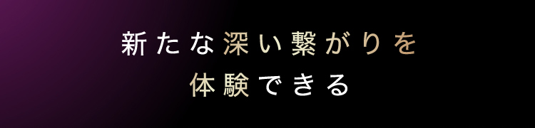 新たな深い繋がりを体験できる