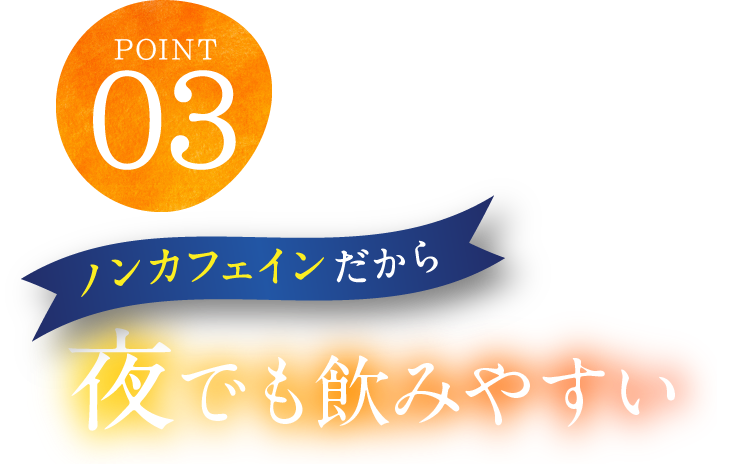 POINT03 ノンカフェインだから夜でも飲みやすい