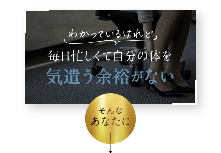 わかっているけれど毎日忙しくて自分の体を気遣う余裕がない そんなあなたに