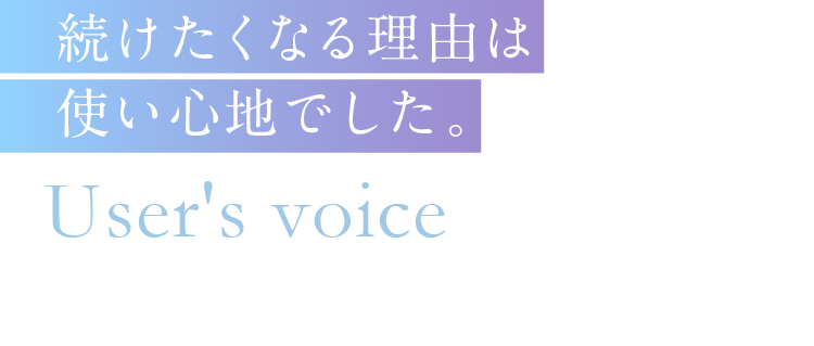 続けたくなる理由は使い心地でした。User's voice