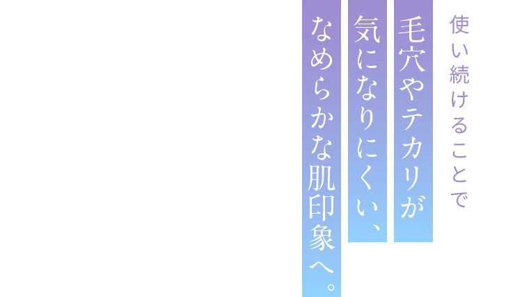 使い続けることで毛穴やテカリが気になりにくい、なめらかな肌印象へ。
