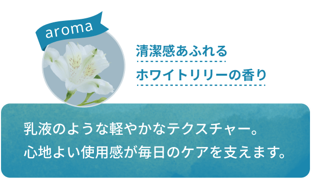 【清潔感あふれるホワイトリリーの香り】乳液のような軽やかなテクスチャー。心地よい使用感が毎日のケアを支えます。