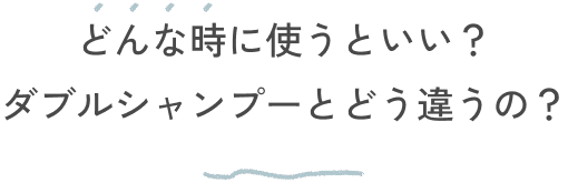 どんな時に使うといい？ダブルシャンプーとどう違うの？