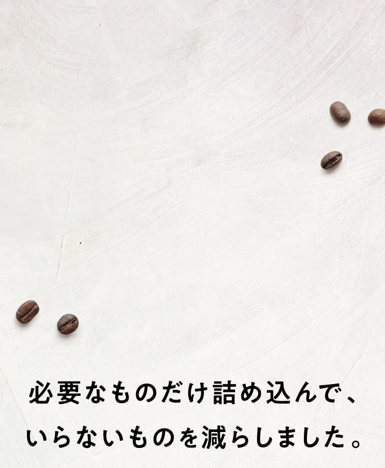 必要なものだけ詰め込んで、いらないものを減らしました。