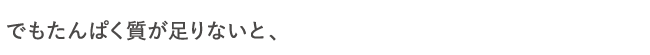 でもたんぱく質が足りないと、