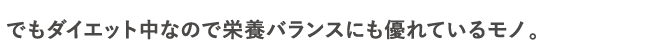 でもダイエット中なので栄養バランスにも優れているモノ。