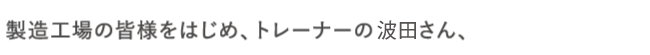 製造工場の皆様をはじめ、トレーナーの坂井さん、