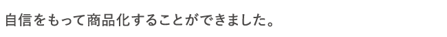 自信をもって商品化することができました。