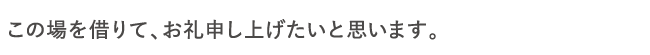 この場を借りて、お礼申し上げたいと思います。
