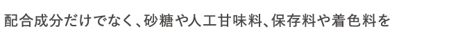 配合成分だけでなく、砂糖や人工甘味料、保存料や着色料を